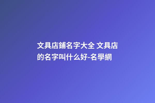文具店鋪名字大全 文具店的名字叫什么好-名學網